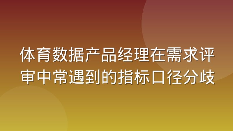 体育数据产品经理在需求评审中常遇到的指标口径分歧